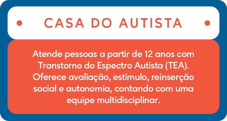 CASA DO AUTISTA - Atende pessoas a partir de 12 anos com Transtorno do Espectro Autista (TEA). Oferece avaliação, estímulo, reinserção social e autonomia, contando com uma equipe multidisciplinar